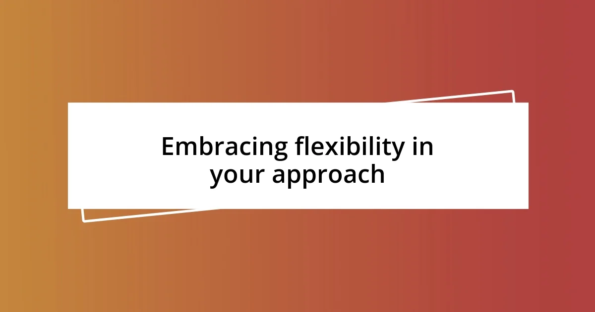 Embracing flexibility in your approach